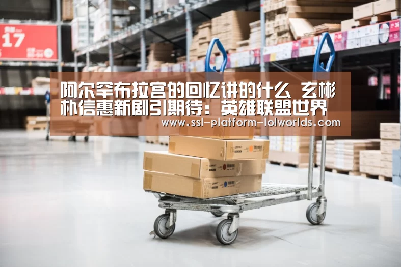 阿尔罕布拉宫的回忆讲的什么 玄彬朴信惠新剧引期待:英雄联盟世界赛(图1) 英雄联盟世界赛