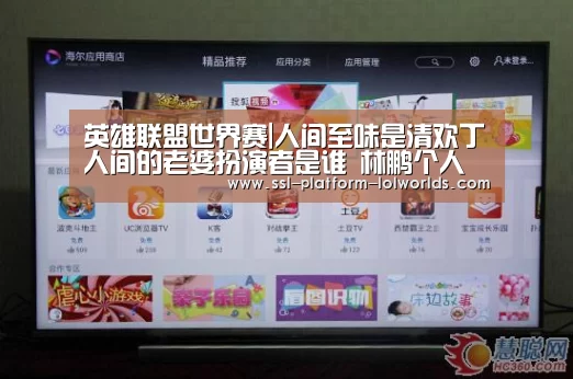 英雄联盟世界赛|人间至味是清欢丁人间的老婆扮演者是谁 林鹏个人资料背景(图1) 全球总决赛官网