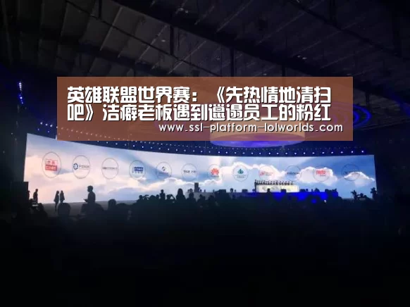 英雄联盟世界赛:《先热情地清扫吧》洁癖老板遇到邋遢员工的粉红高甜韩剧(图1) 世界赛官网