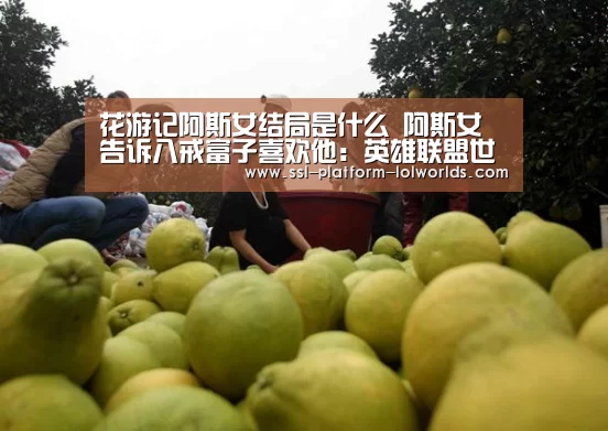 花游记阿斯女结局是什么 阿斯女告诉八戒富子喜欢他:英雄联盟世界赛(图1) 全球总决赛官网